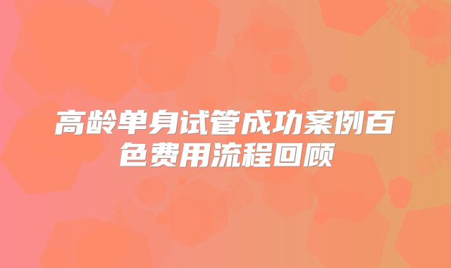 高龄单身试管成功案例百色费用流程回顾