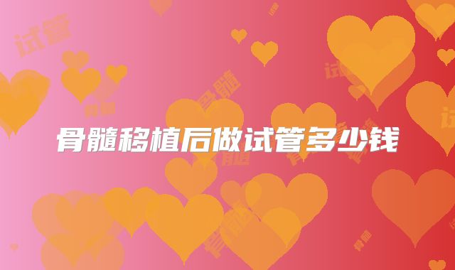 骨髓移植后做试管多少钱