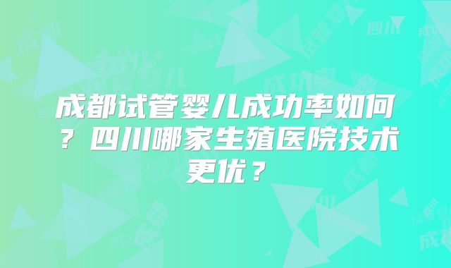 成都试管婴儿成功率如何？四川哪家生殖医院技术更优？