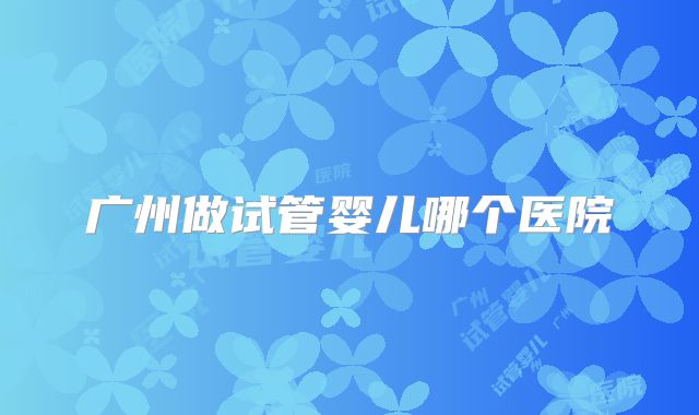 广州做试管婴儿哪个医院