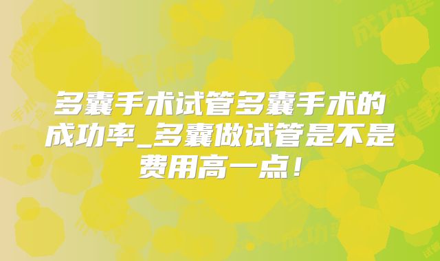多囊手术试管多囊手术的成功率_多囊做试管是不是费用高一点!