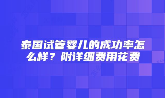 泰国试管婴儿的成功率怎么样？附详细费用花费