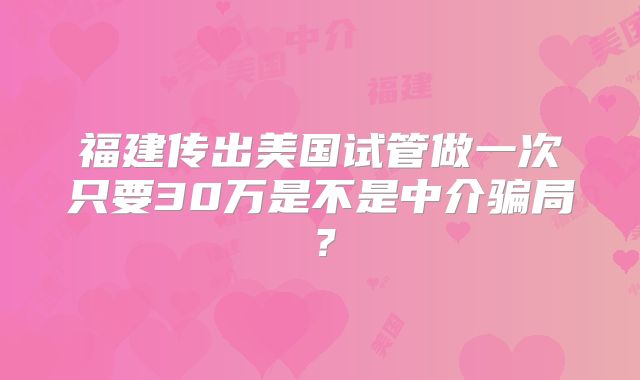 福建传出美国试管做一次只要30万是不是中介骗局?