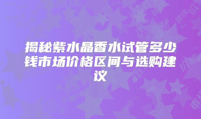 揭秘紫水晶香水试管多少钱市场价格区间与选购建议