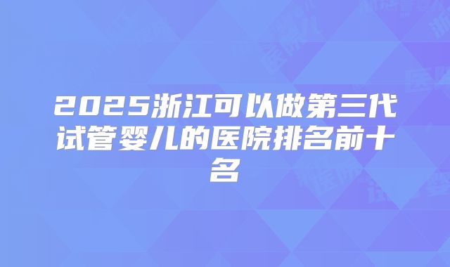 2025浙江可以做第三代试管婴儿的医院排名前十名