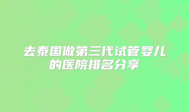 去泰国做第三代试管婴儿的医院排名分享