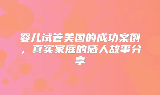 婴儿试管美国的成功案例，真实家庭的感人故事分享