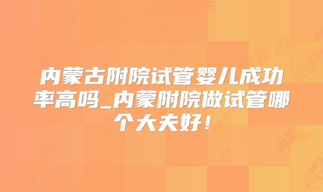 内蒙古附院试管婴儿成功率高吗_内蒙附院做试管哪个大夫好!