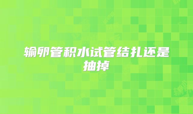 输卵管积水试管结扎还是抽掉