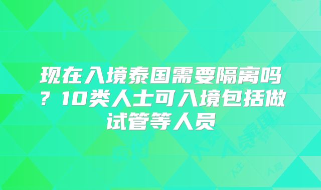 现在入境泰国需要隔离吗？10类人士可入境包括做试管等人员