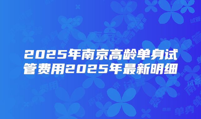 2025年南京高龄单身试管费用2025年最新明细