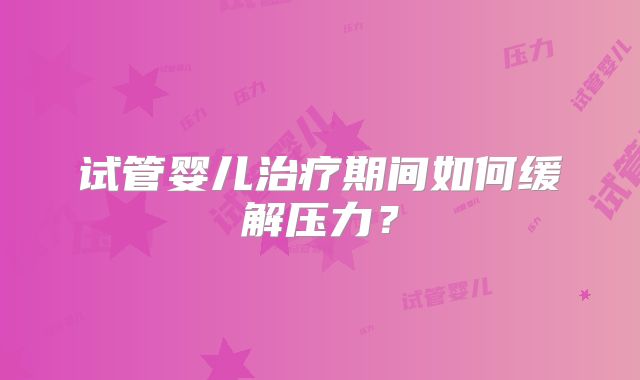 试管婴儿治疗期间如何缓解压力？
