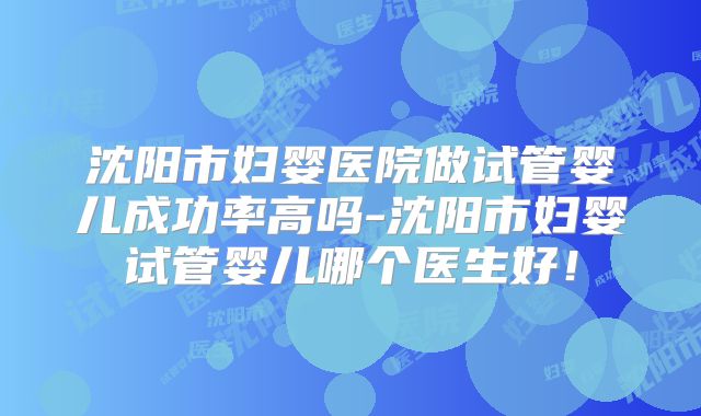 沈阳市妇婴医院做试管婴儿成功率高吗-沈阳市妇婴试管婴儿哪个医生好！