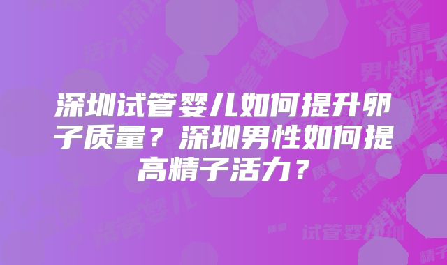 深圳试管婴儿如何提升卵子质量？深圳男性如何提高精子活力？