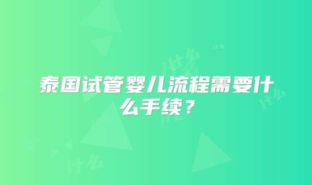 泰国试管婴儿流程需要什么手续？