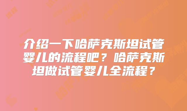 介绍一下哈萨克斯坦试管婴儿的流程吧？哈萨克斯坦做试管婴儿全流程？