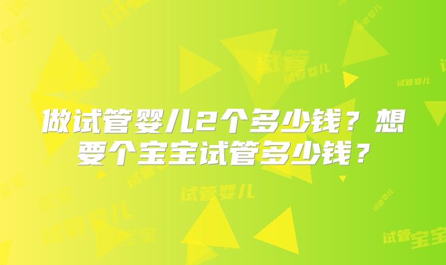 做试管婴儿2个多少钱？想要个宝宝试管多少钱？