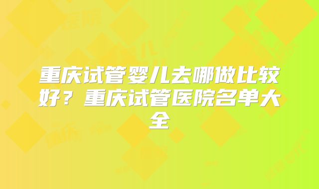 重庆试管婴儿去哪做比较好？重庆试管医院名单大全