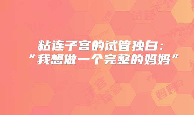 ‌粘连子宫的试管独白：“我想做一个完整的妈妈”‌