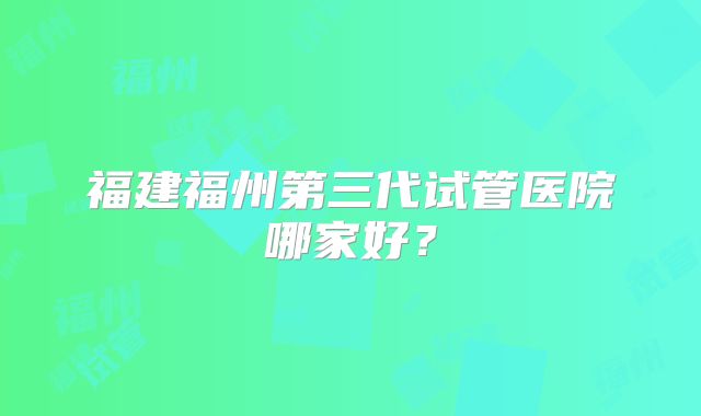 福建福州第三代试管医院哪家好？