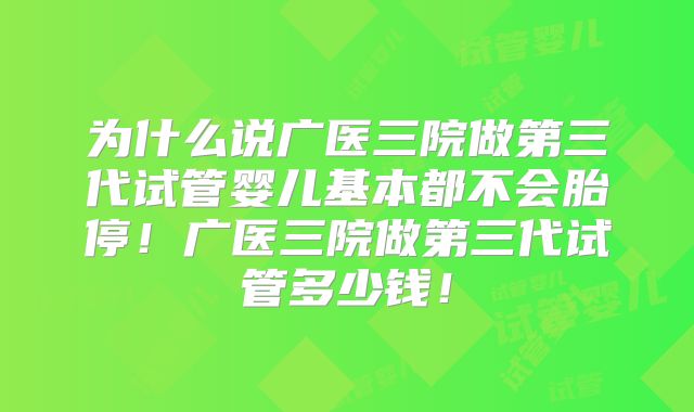 为什么说广医三院做第三代试管婴儿基本都不会胎停！广医三院做第三代试管多少钱！