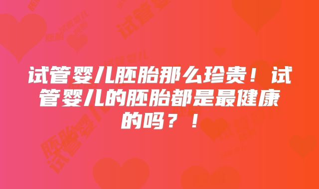 试管婴儿胚胎那么珍贵！试管婴儿的胚胎都是最健康的吗？！