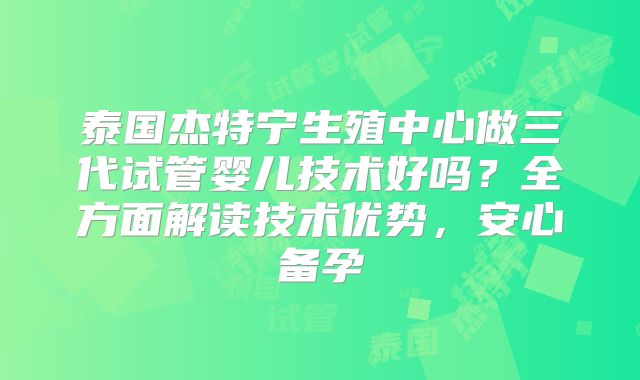 泰国杰特宁生殖中心做三代试管婴儿技术好吗？全方面解读技术优势，安心备孕