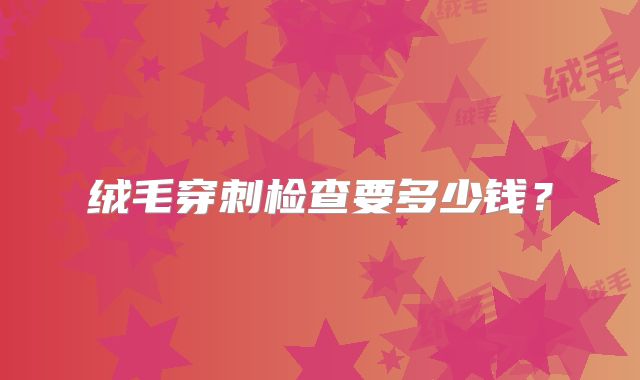 绒毛穿刺检查要多少钱？