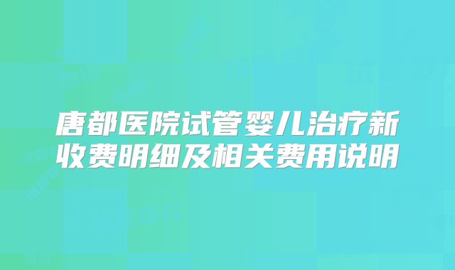 唐都医院试管婴儿治疗新收费明细及相关费用说明