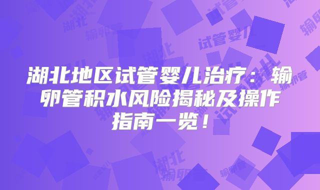 湖北地区试管婴儿治疗：输卵管积水风险揭秘及操作指南一览！