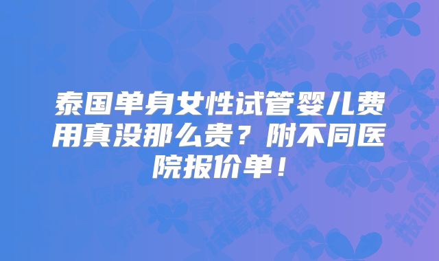 泰国单身女性试管婴儿费用真没那么贵？附不同医院报价单！