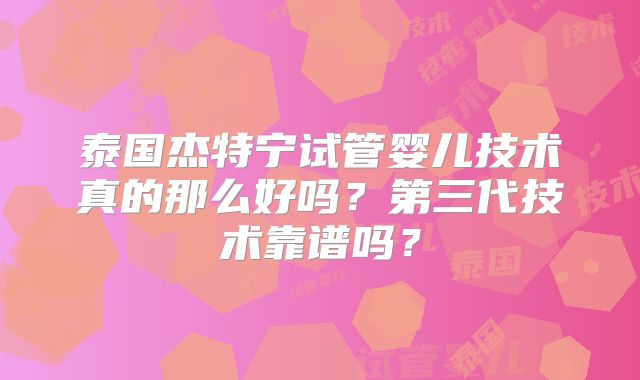 泰国杰特宁试管婴儿技术真的那么好吗？第三代技术靠谱吗？