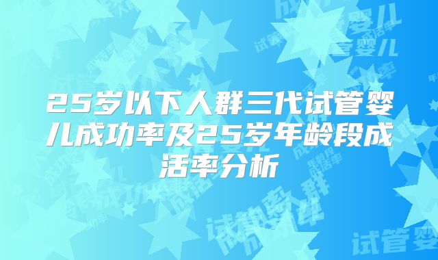 25岁以下人群三代试管婴儿成功率及25岁年龄段成活率分析
