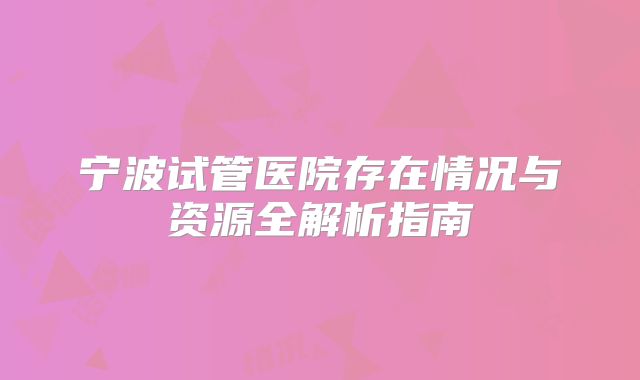 宁波试管医院存在情况与资源全解析指南