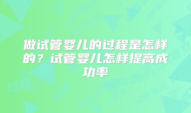 做试管婴儿的过程是怎样的?试管婴儿怎样提高成功率