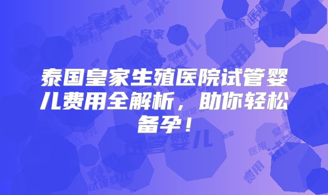 泰国皇家生殖医院试管婴儿费用全解析,助你轻松备孕!