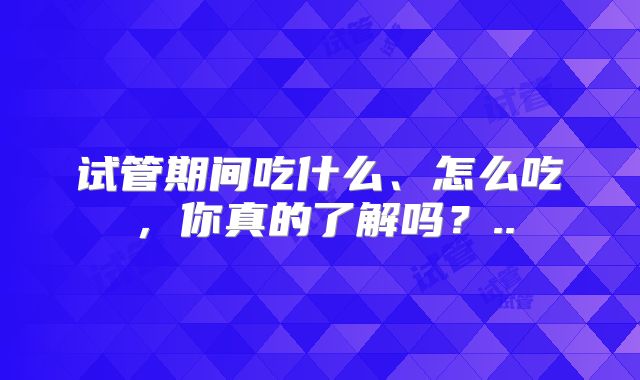 试管期间吃什么、怎么吃，你真的了解吗？..