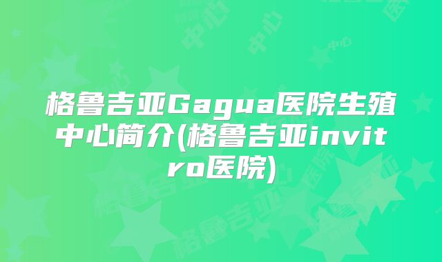格鲁吉亚Gagua医院生殖中心简介(格鲁吉亚invitro医院)
