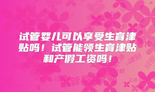 试管婴儿可以享受生育津贴吗!试管能领生育津贴和产假工资吗!