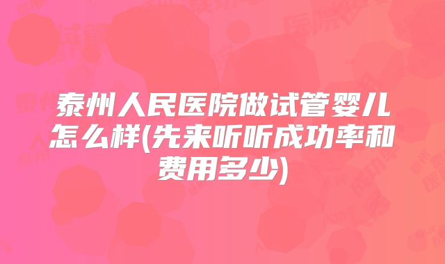 泰州人民医院做试管婴儿怎么样(先来听听成功率和费用多少)