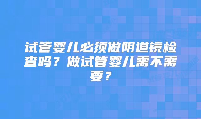 试管婴儿必须做阴道镜检查吗？做试管婴儿需不需要？