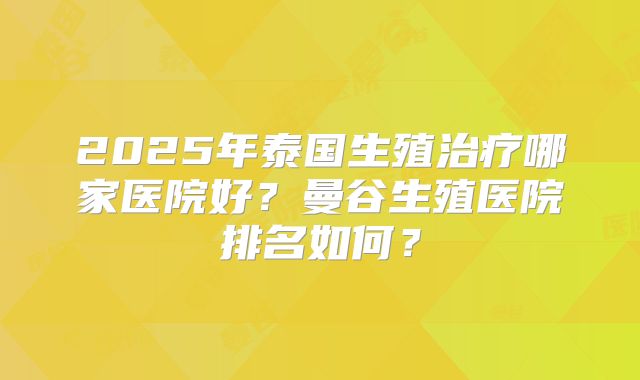 2025年泰国生殖治疗哪家医院好？曼谷生殖医院排名如何？