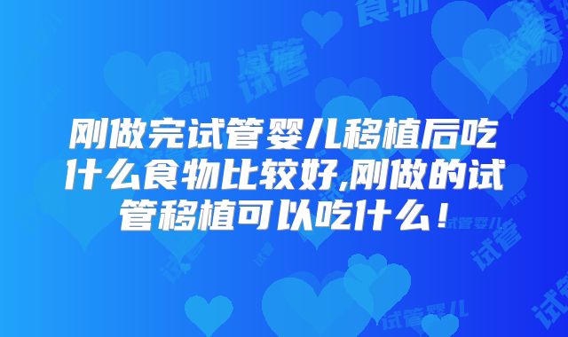 刚做完试管婴儿移植后吃什么食物比较好,刚做的试管移植可以吃什么！