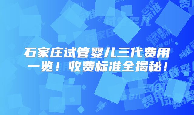 石家庄试管婴儿三代费用一览！收费标准全揭秘！