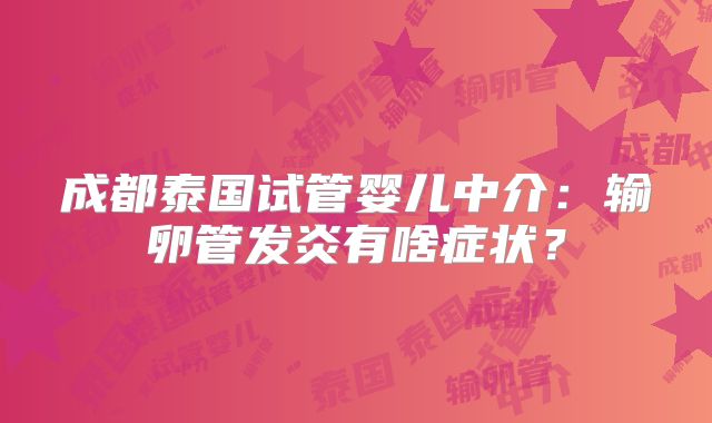 成都泰国试管婴儿中介：输卵管发炎有啥症状？