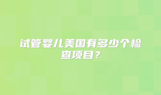 试管婴儿美国有多少个检查项目?