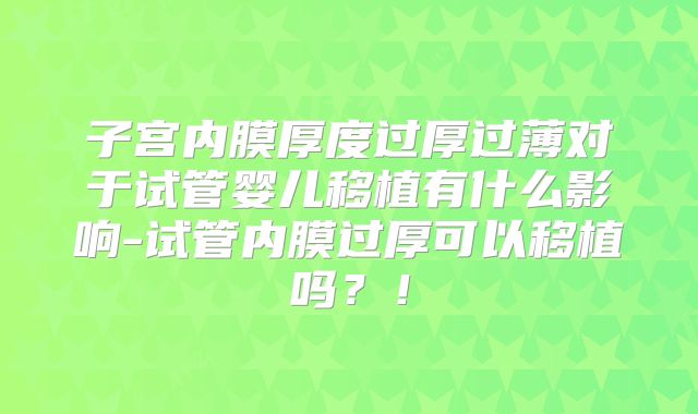 子宫内膜厚度过厚过薄对于试管婴儿移植有什么影响-试管内膜过厚可以移植吗？！