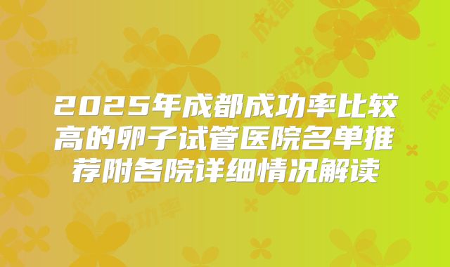 2025年成都成功率比较高的卵子试管医院名单推荐附各院详细情况解读