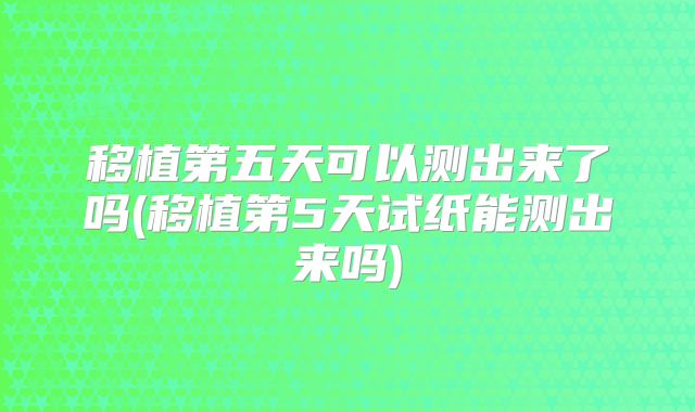 移植第五天可以测出来了吗(移植第5天试纸能测出来吗)
