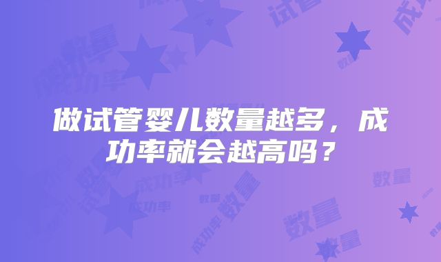 做试管婴儿数量越多,成功率就会越高吗?